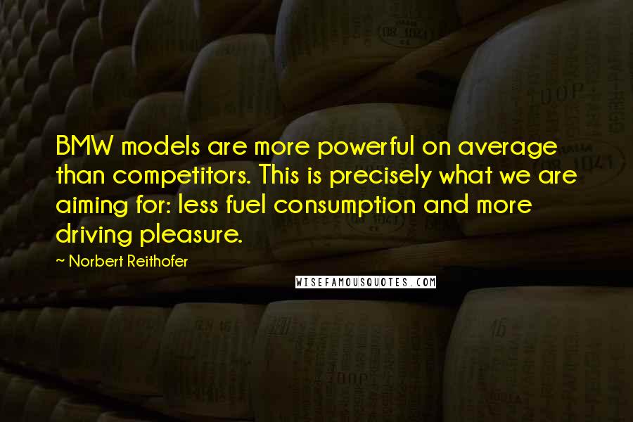 Norbert Reithofer Quotes: BMW models are more powerful on average than competitors. This is precisely what we are aiming for: less fuel consumption and more driving pleasure.