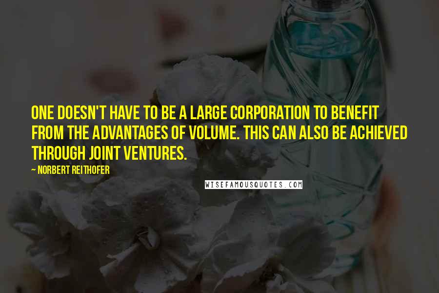 Norbert Reithofer Quotes: One doesn't have to be a large corporation to benefit from the advantages of volume. This can also be achieved through joint ventures.