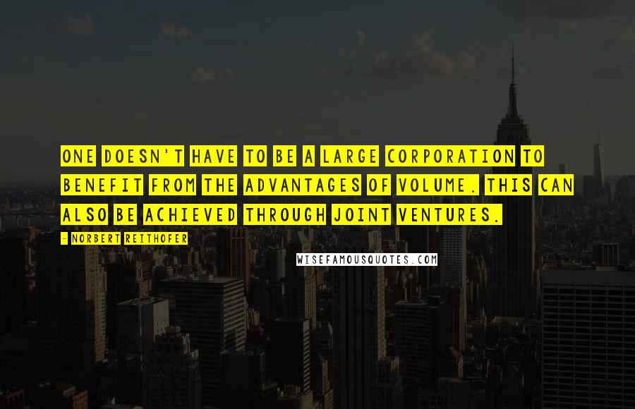 Norbert Reithofer Quotes: One doesn't have to be a large corporation to benefit from the advantages of volume. This can also be achieved through joint ventures.