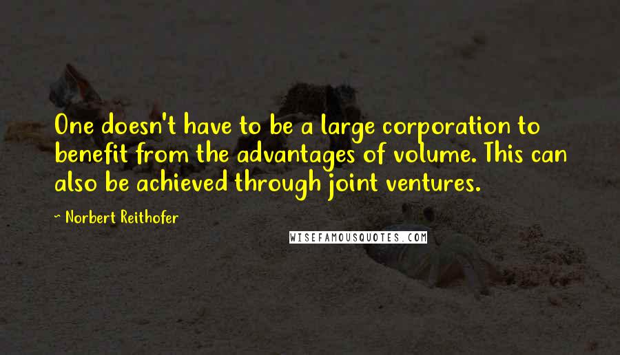 Norbert Reithofer Quotes: One doesn't have to be a large corporation to benefit from the advantages of volume. This can also be achieved through joint ventures.