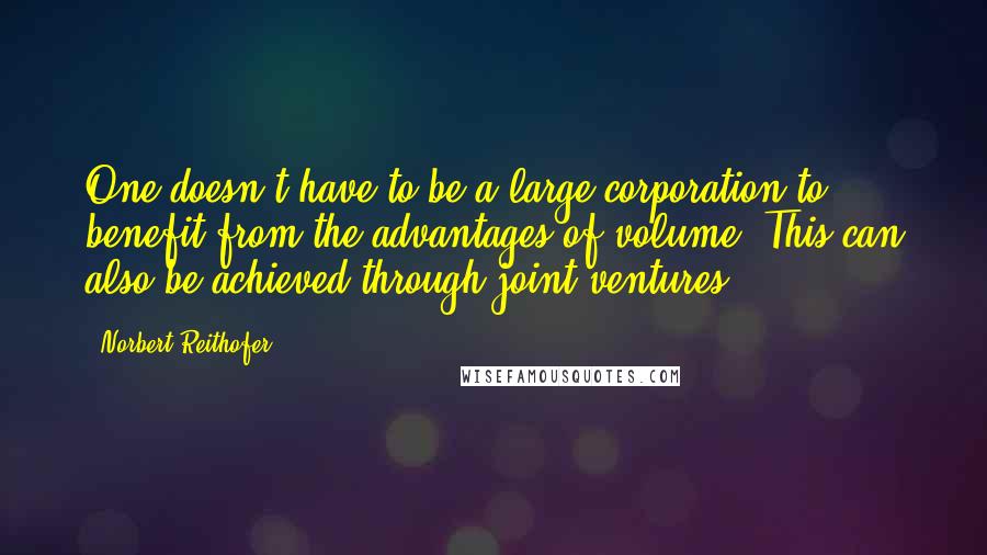 Norbert Reithofer Quotes: One doesn't have to be a large corporation to benefit from the advantages of volume. This can also be achieved through joint ventures.