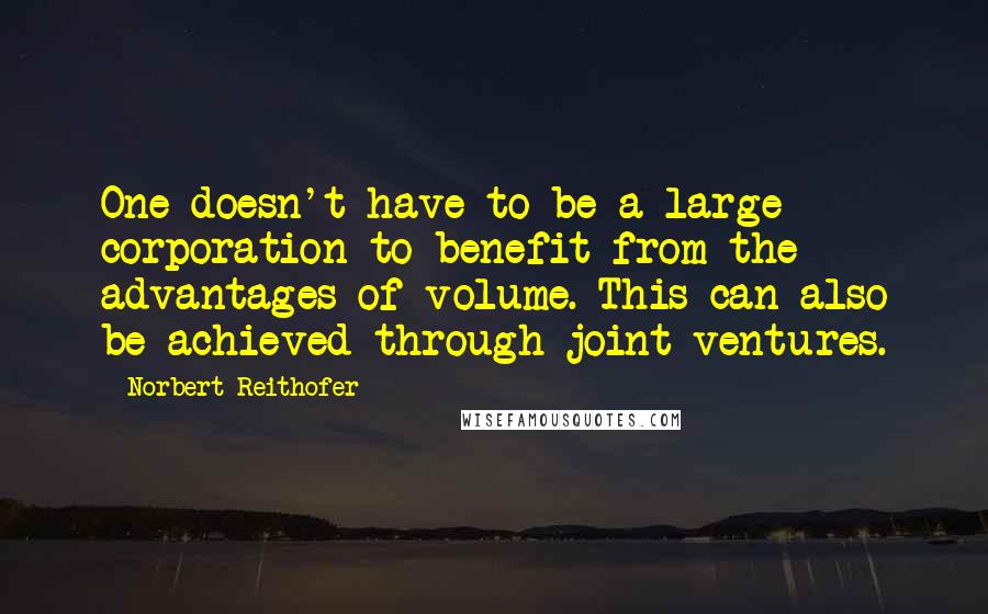 Norbert Reithofer Quotes: One doesn't have to be a large corporation to benefit from the advantages of volume. This can also be achieved through joint ventures.