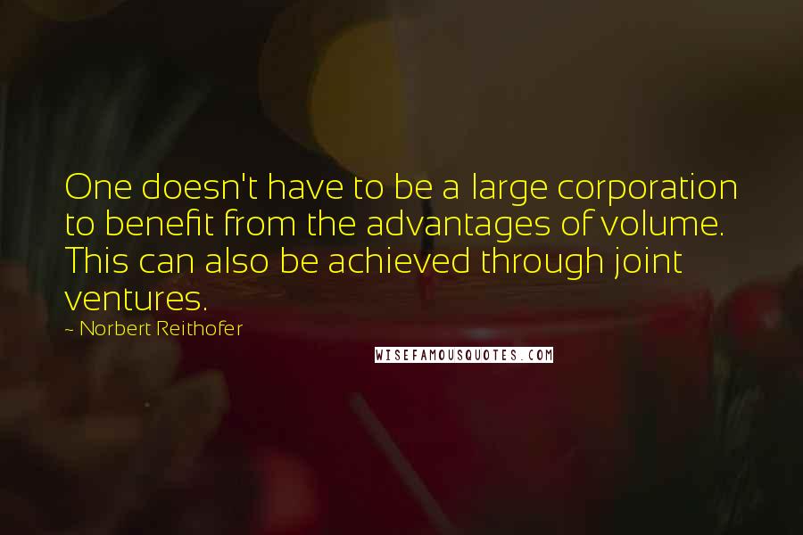 Norbert Reithofer Quotes: One doesn't have to be a large corporation to benefit from the advantages of volume. This can also be achieved through joint ventures.