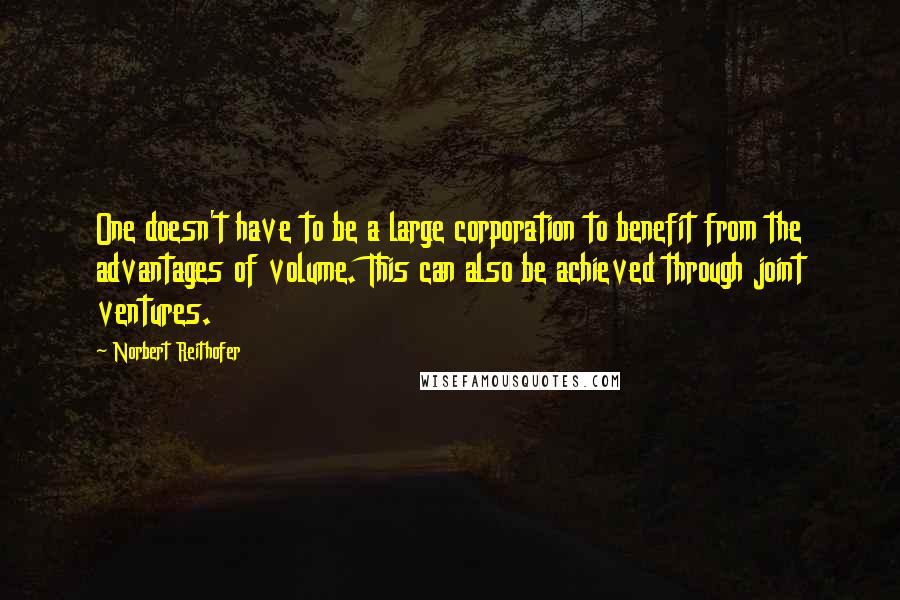 Norbert Reithofer Quotes: One doesn't have to be a large corporation to benefit from the advantages of volume. This can also be achieved through joint ventures.