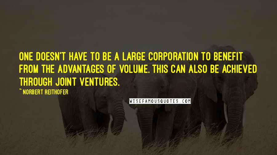 Norbert Reithofer Quotes: One doesn't have to be a large corporation to benefit from the advantages of volume. This can also be achieved through joint ventures.