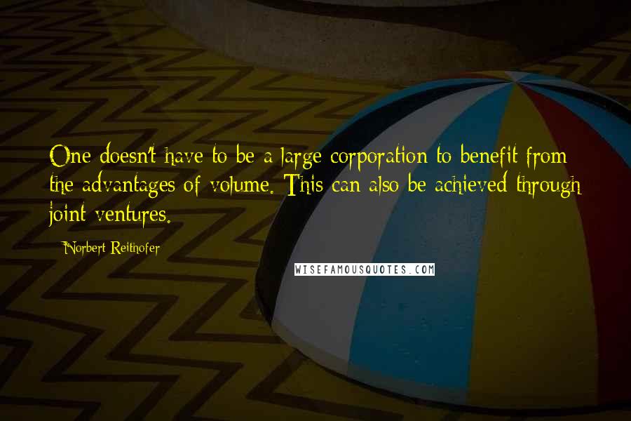 Norbert Reithofer Quotes: One doesn't have to be a large corporation to benefit from the advantages of volume. This can also be achieved through joint ventures.