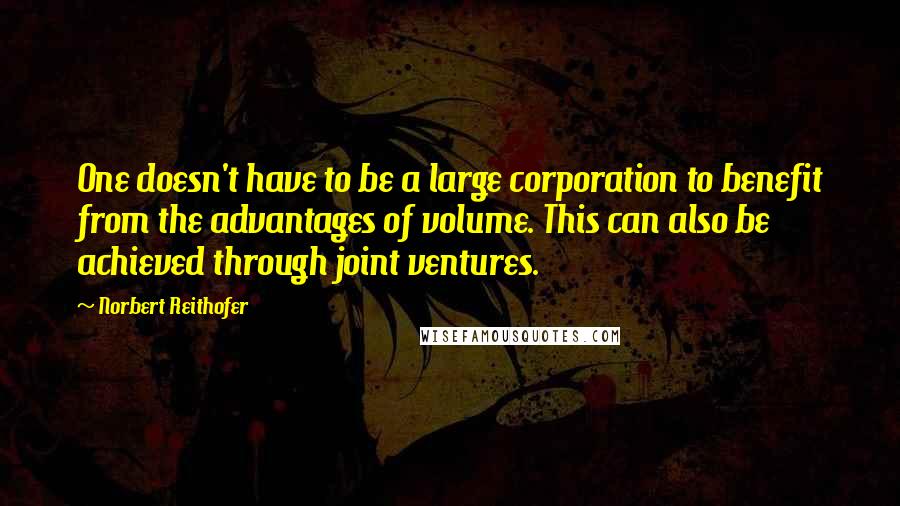 Norbert Reithofer Quotes: One doesn't have to be a large corporation to benefit from the advantages of volume. This can also be achieved through joint ventures.