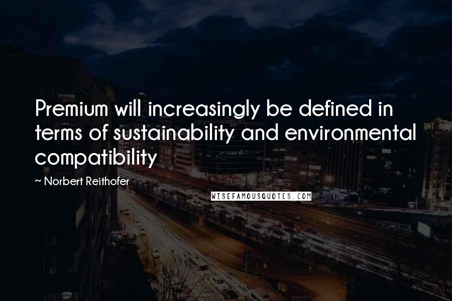 Norbert Reithofer Quotes: Premium will increasingly be defined in terms of sustainability and environmental compatibility