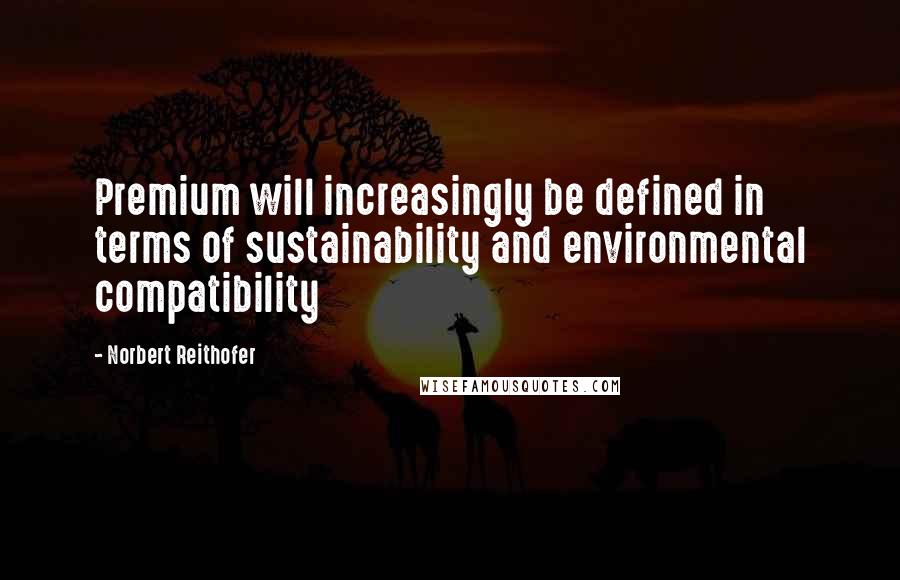 Norbert Reithofer Quotes: Premium will increasingly be defined in terms of sustainability and environmental compatibility