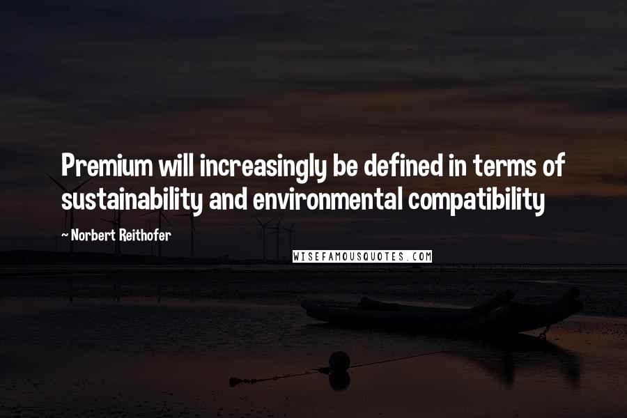 Norbert Reithofer Quotes: Premium will increasingly be defined in terms of sustainability and environmental compatibility