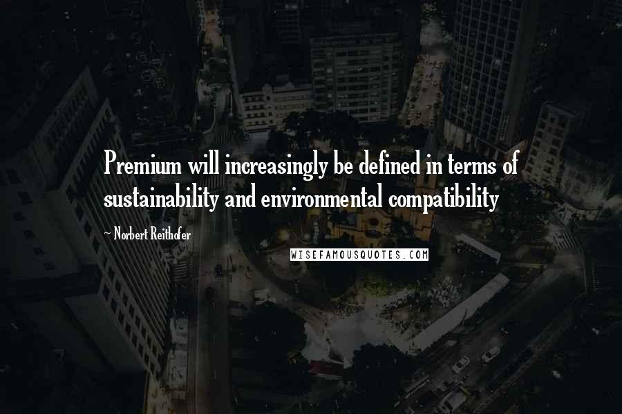 Norbert Reithofer Quotes: Premium will increasingly be defined in terms of sustainability and environmental compatibility