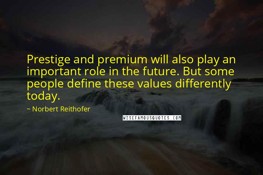 Norbert Reithofer Quotes: Prestige and premium will also play an important role in the future. But some people define these values differently today.