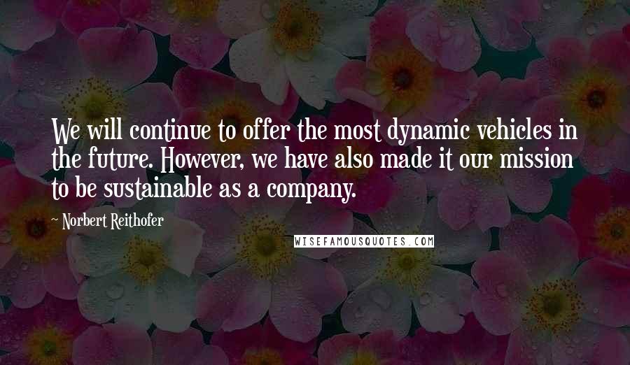 Norbert Reithofer Quotes: We will continue to offer the most dynamic vehicles in the future. However, we have also made it our mission to be sustainable as a company.