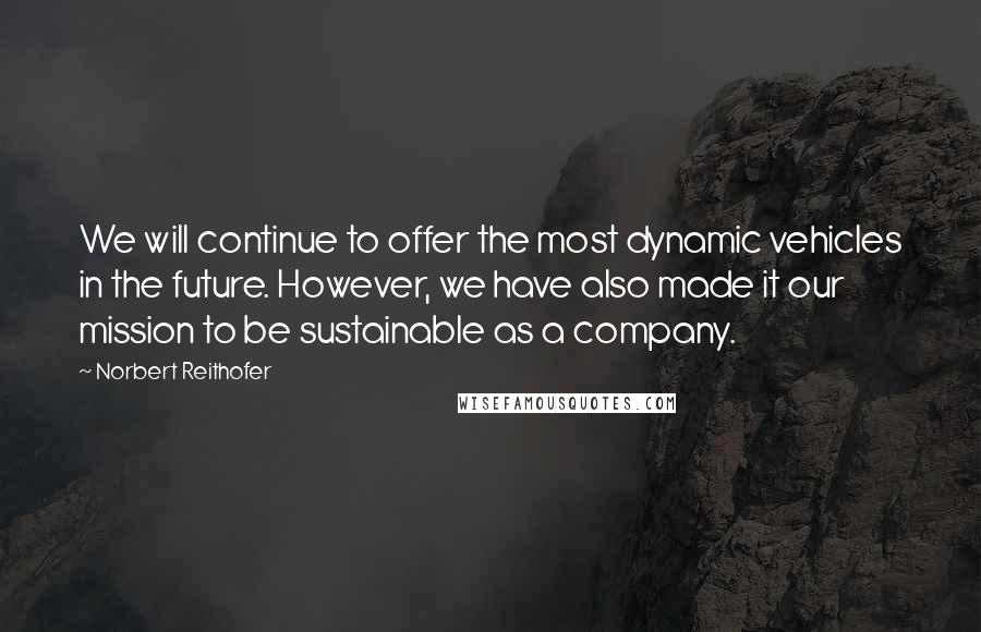 Norbert Reithofer Quotes: We will continue to offer the most dynamic vehicles in the future. However, we have also made it our mission to be sustainable as a company.