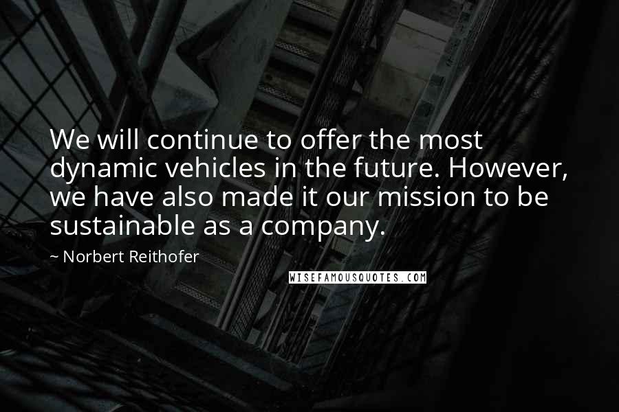 Norbert Reithofer Quotes: We will continue to offer the most dynamic vehicles in the future. However, we have also made it our mission to be sustainable as a company.