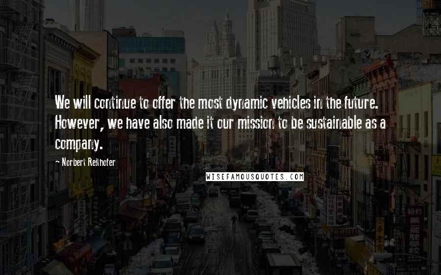 Norbert Reithofer Quotes: We will continue to offer the most dynamic vehicles in the future. However, we have also made it our mission to be sustainable as a company.