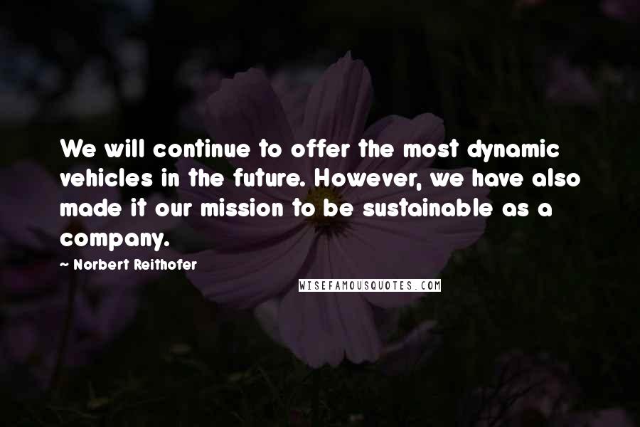 Norbert Reithofer Quotes: We will continue to offer the most dynamic vehicles in the future. However, we have also made it our mission to be sustainable as a company.