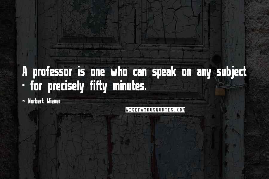 Norbert Wiener Quotes: A professor is one who can speak on any subject - for precisely fifty minutes.