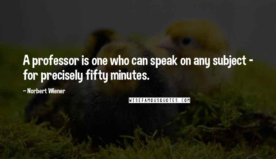 Norbert Wiener Quotes: A professor is one who can speak on any subject - for precisely fifty minutes.