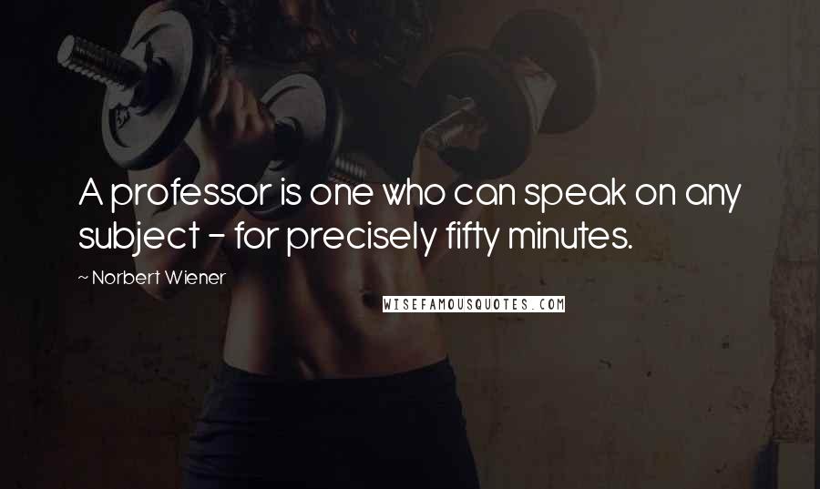 Norbert Wiener Quotes: A professor is one who can speak on any subject - for precisely fifty minutes.