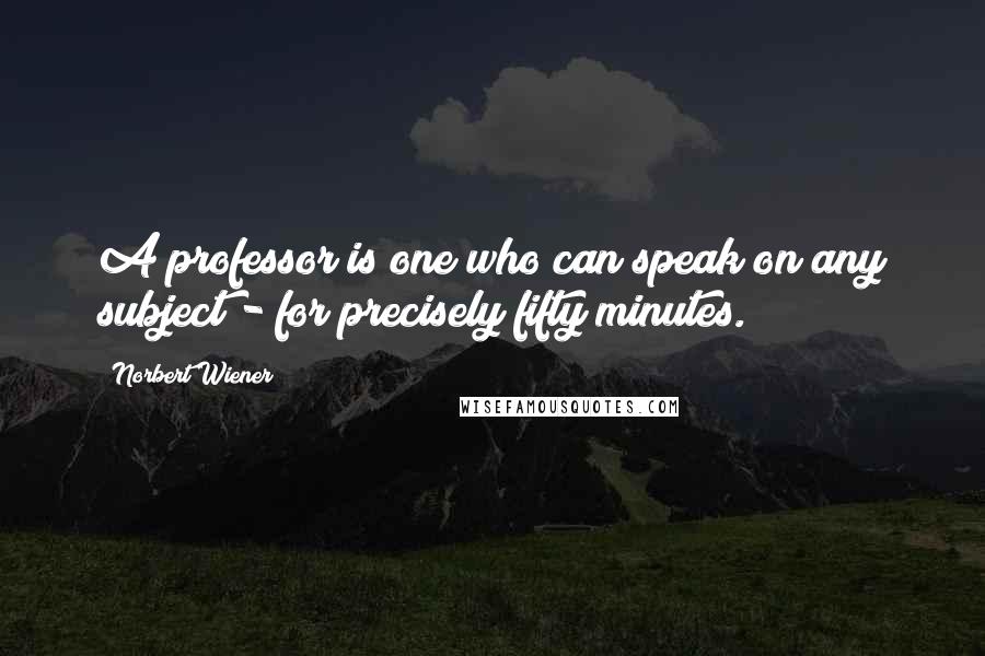 Norbert Wiener Quotes: A professor is one who can speak on any subject - for precisely fifty minutes.
