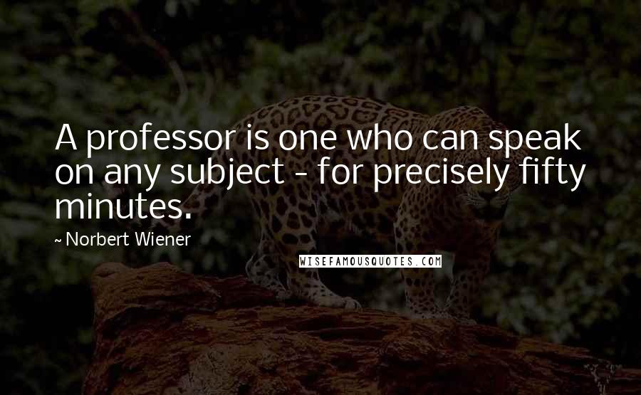 Norbert Wiener Quotes: A professor is one who can speak on any subject - for precisely fifty minutes.