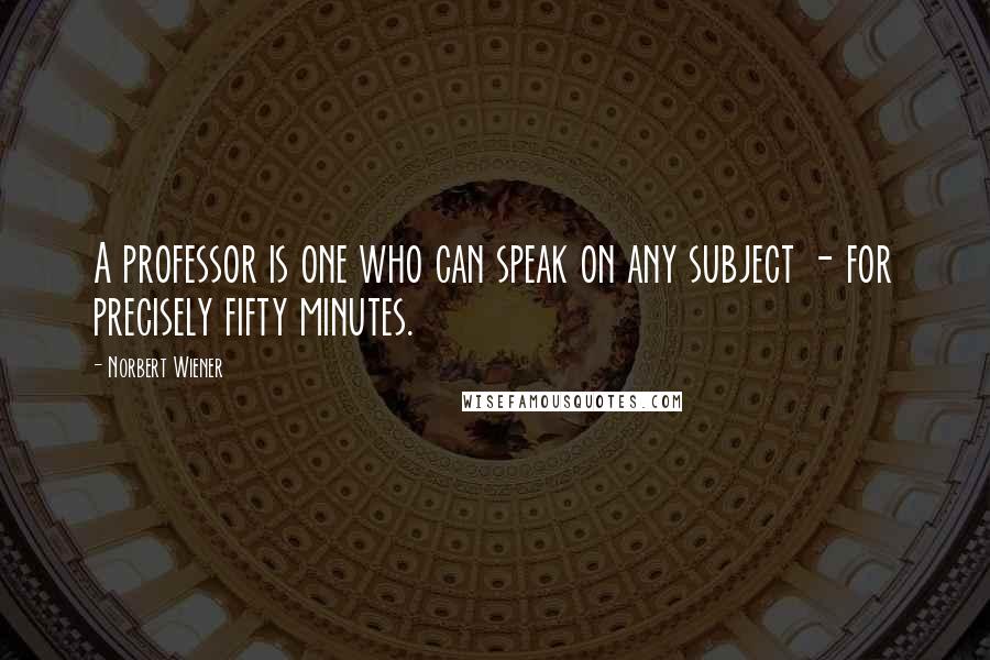 Norbert Wiener Quotes: A professor is one who can speak on any subject - for precisely fifty minutes.