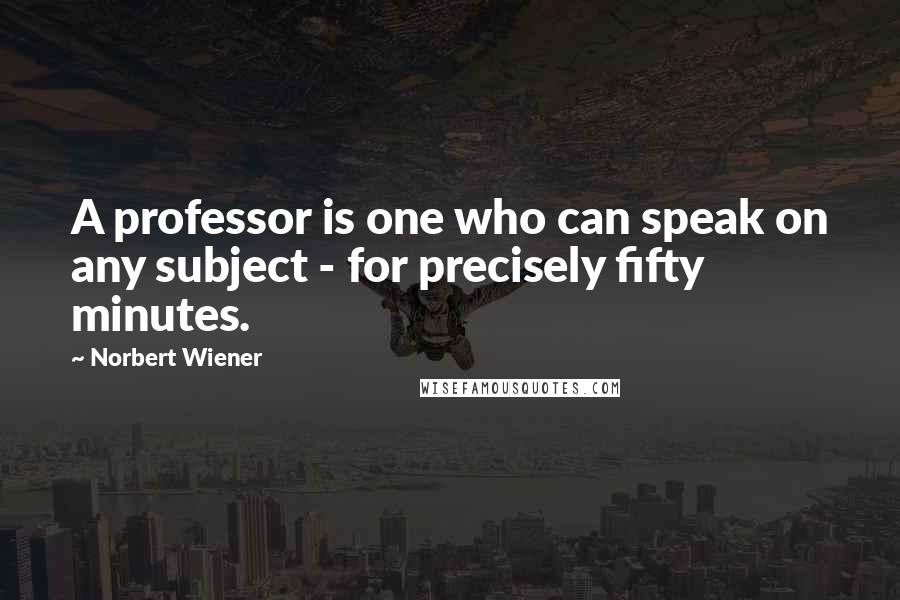 Norbert Wiener Quotes: A professor is one who can speak on any subject - for precisely fifty minutes.