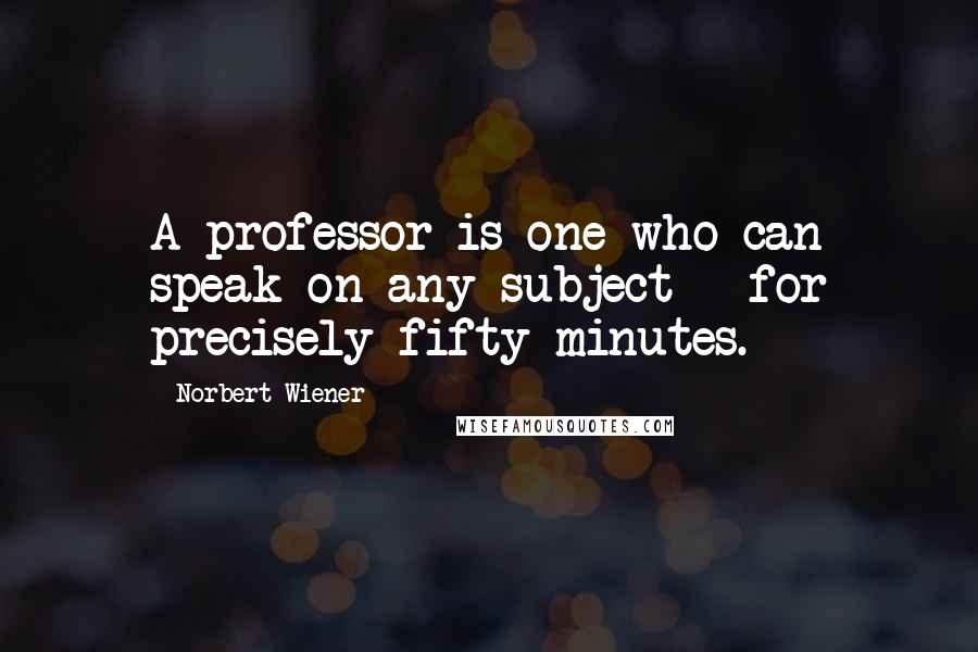 Norbert Wiener Quotes: A professor is one who can speak on any subject - for precisely fifty minutes.