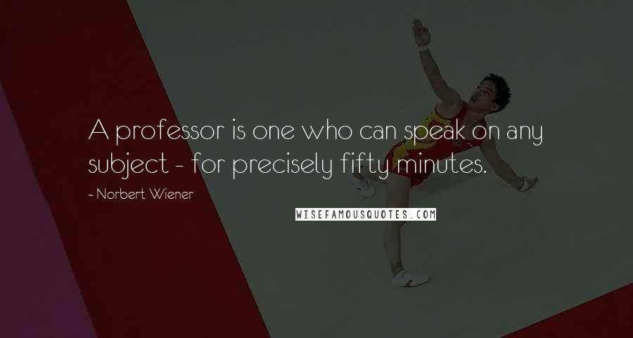 Norbert Wiener Quotes: A professor is one who can speak on any subject - for precisely fifty minutes.