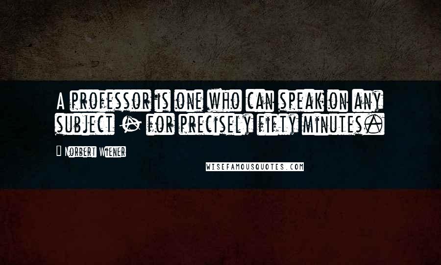 Norbert Wiener Quotes: A professor is one who can speak on any subject - for precisely fifty minutes.