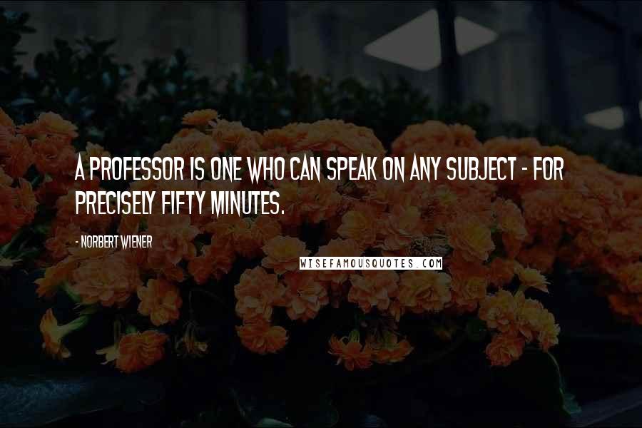 Norbert Wiener Quotes: A professor is one who can speak on any subject - for precisely fifty minutes.