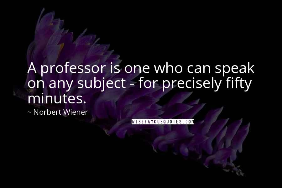 Norbert Wiener Quotes: A professor is one who can speak on any subject - for precisely fifty minutes.