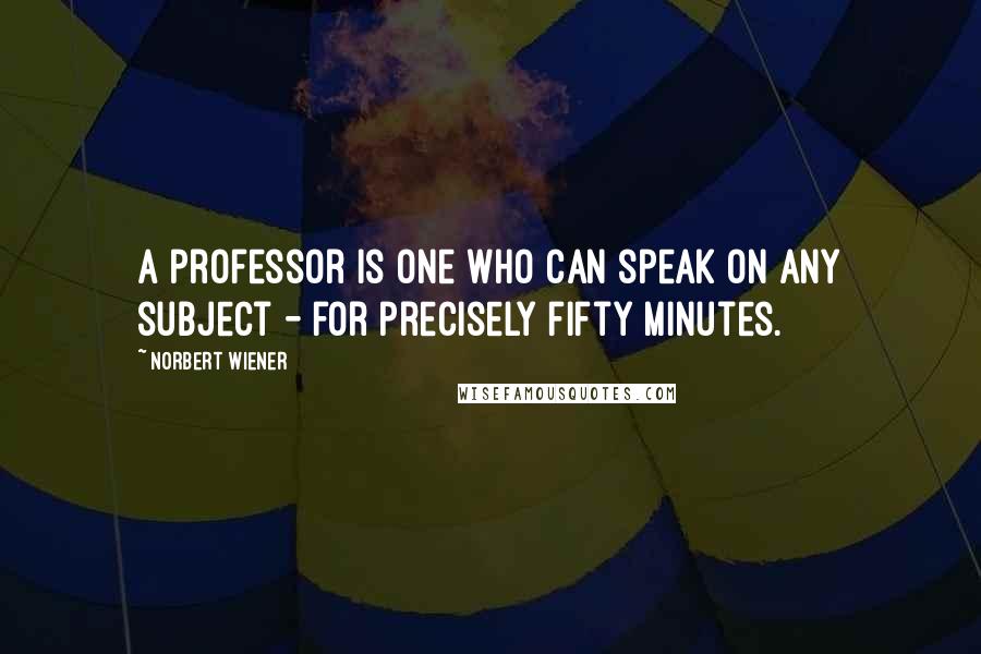 Norbert Wiener Quotes: A professor is one who can speak on any subject - for precisely fifty minutes.