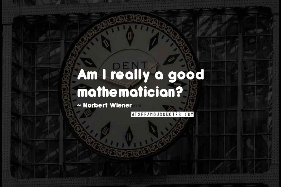 Norbert Wiener Quotes: Am I really a good mathematician?