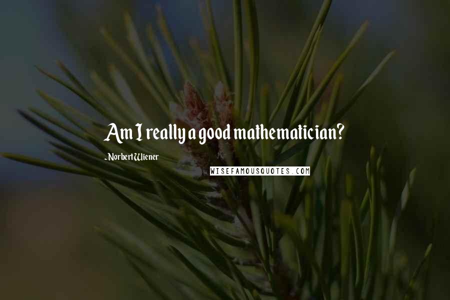 Norbert Wiener Quotes: Am I really a good mathematician?