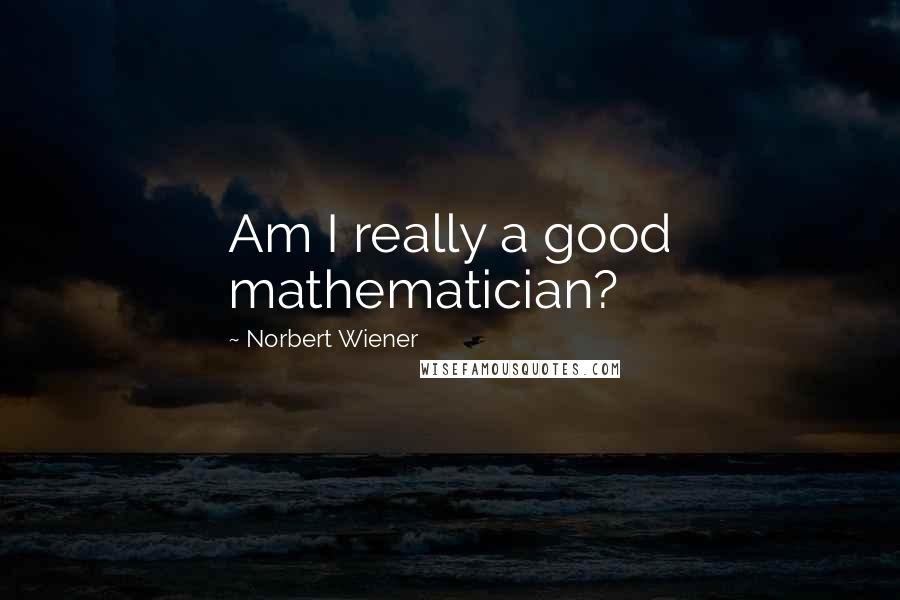 Norbert Wiener Quotes: Am I really a good mathematician?