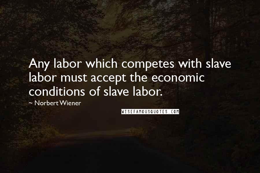 Norbert Wiener Quotes: Any labor which competes with slave labor must accept the economic conditions of slave labor.