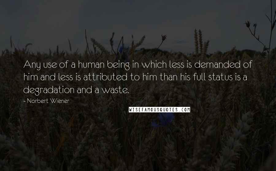 Norbert Wiener Quotes: Any use of a human being in which less is demanded of him and less is attributed to him than his full status is a degradation and a waste.