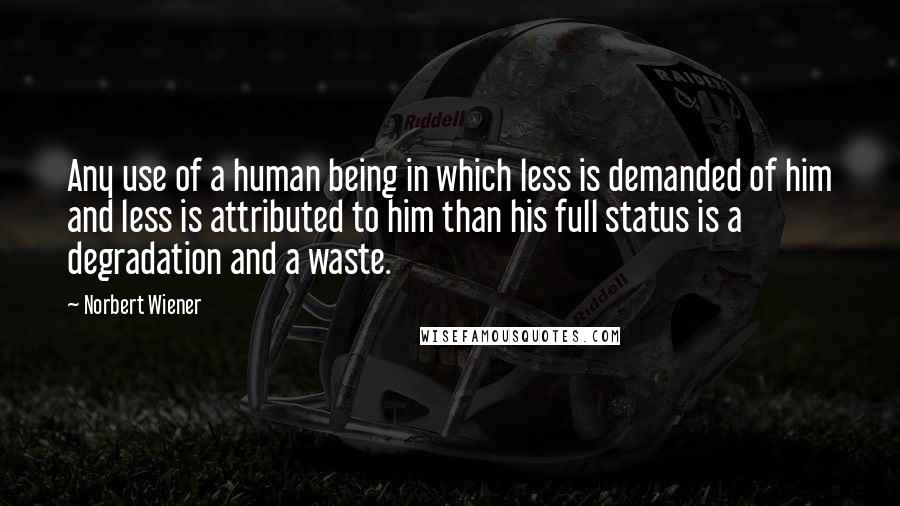 Norbert Wiener Quotes: Any use of a human being in which less is demanded of him and less is attributed to him than his full status is a degradation and a waste.