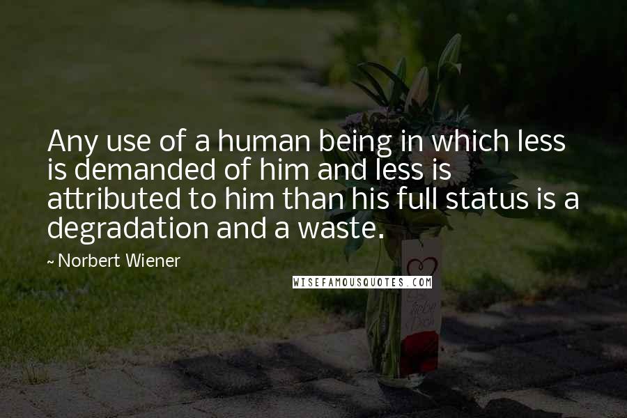 Norbert Wiener Quotes: Any use of a human being in which less is demanded of him and less is attributed to him than his full status is a degradation and a waste.