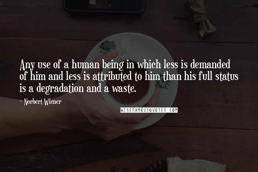 Norbert Wiener Quotes: Any use of a human being in which less is demanded of him and less is attributed to him than his full status is a degradation and a waste.