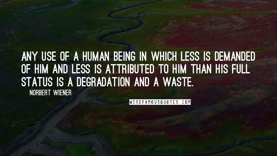 Norbert Wiener Quotes: Any use of a human being in which less is demanded of him and less is attributed to him than his full status is a degradation and a waste.