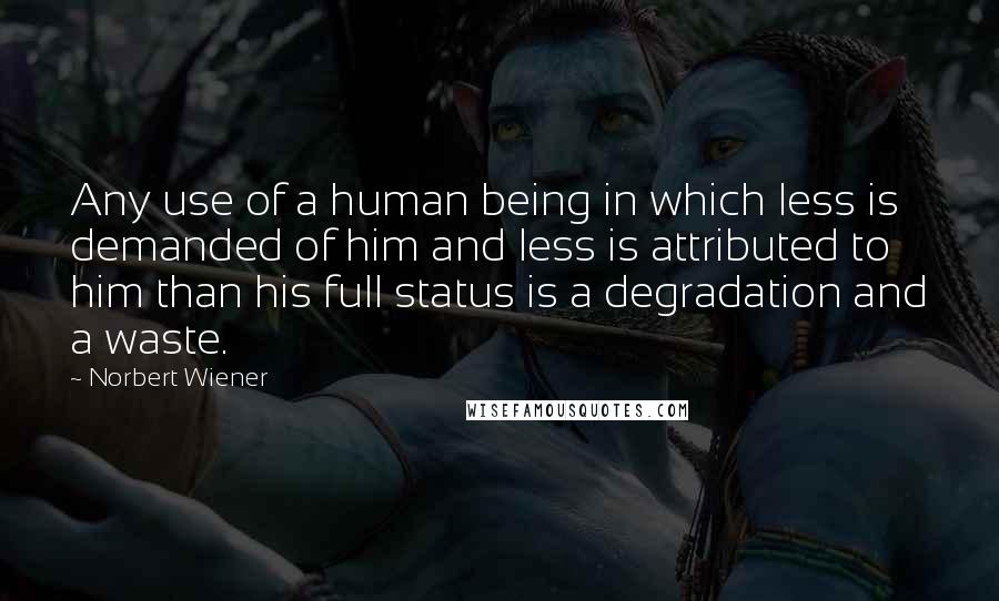 Norbert Wiener Quotes: Any use of a human being in which less is demanded of him and less is attributed to him than his full status is a degradation and a waste.