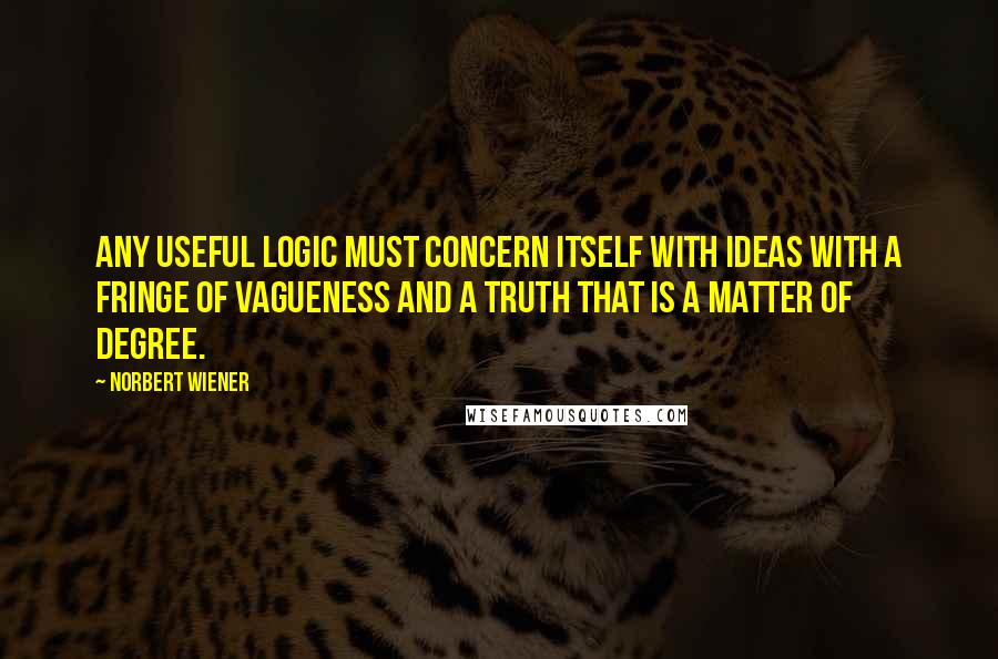 Norbert Wiener Quotes: Any useful logic must concern itself with Ideas with a fringe of vagueness and a Truth that is a matter of degree.