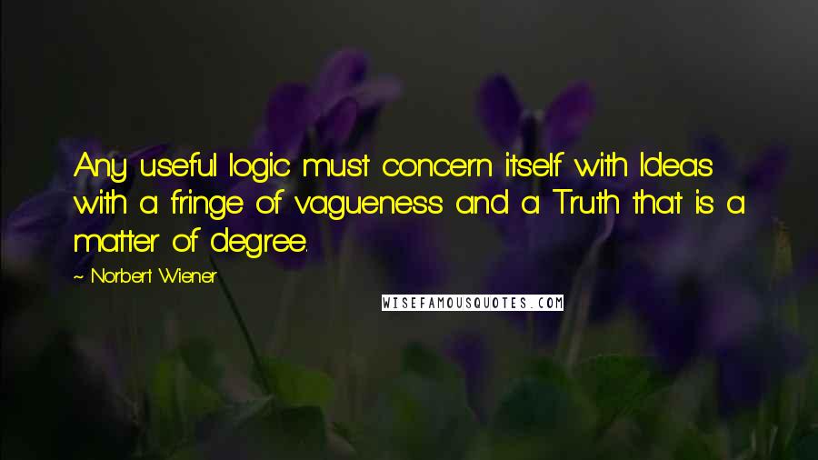 Norbert Wiener Quotes: Any useful logic must concern itself with Ideas with a fringe of vagueness and a Truth that is a matter of degree.