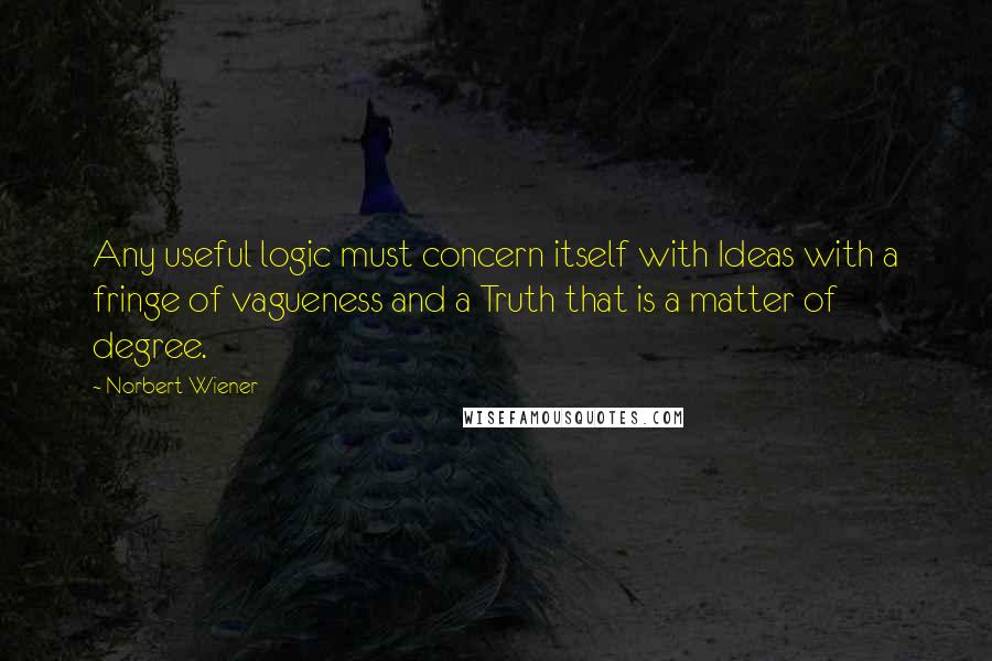 Norbert Wiener Quotes: Any useful logic must concern itself with Ideas with a fringe of vagueness and a Truth that is a matter of degree.