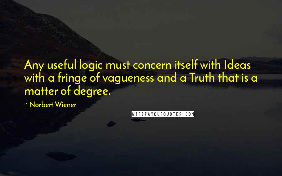Norbert Wiener Quotes: Any useful logic must concern itself with Ideas with a fringe of vagueness and a Truth that is a matter of degree.