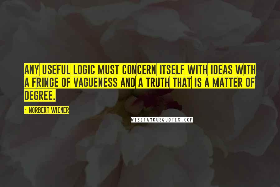 Norbert Wiener Quotes: Any useful logic must concern itself with Ideas with a fringe of vagueness and a Truth that is a matter of degree.