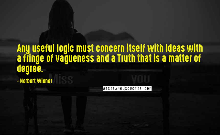 Norbert Wiener Quotes: Any useful logic must concern itself with Ideas with a fringe of vagueness and a Truth that is a matter of degree.